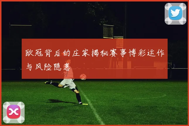 欧冠背后的庄家揭秘赛事博彩运作与风险隐患