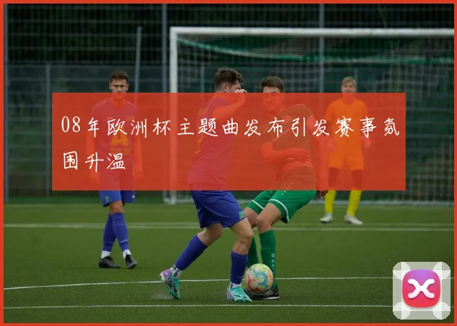 08年欧洲杯主题曲发布引发赛事氛围升温