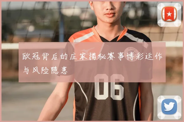 欧冠背后的庄家揭秘赛事博彩运作与风险隐患