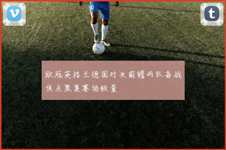 欧冠英格兰德国对决前瞻两队备战焦点聚集赛场较量